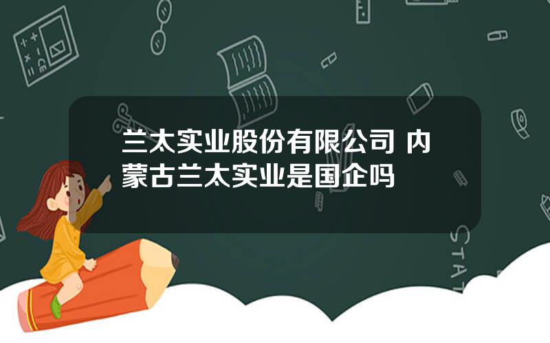 兰太实业股份有限公司 内蒙古兰太实业是国企吗